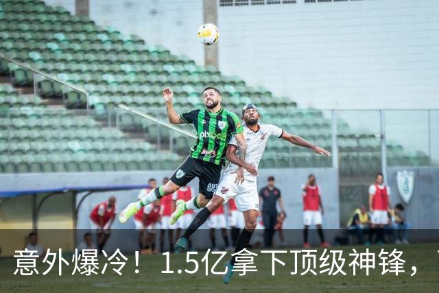 意外爆冷！1.5亿拿下顶级神锋，西甲双雄出局，枪手这波赚翻了?